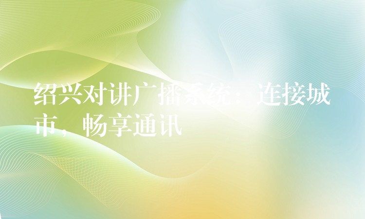  绍兴对讲广播系统：连接城市，畅享通讯