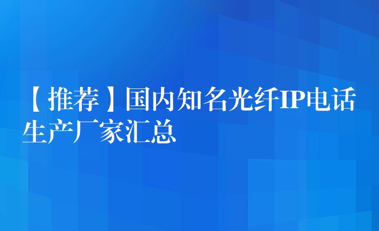 【推荐】国内知名光纤IP电话生产厂家汇总 【推荐】国内知名光纤IP电话生产厂家汇总