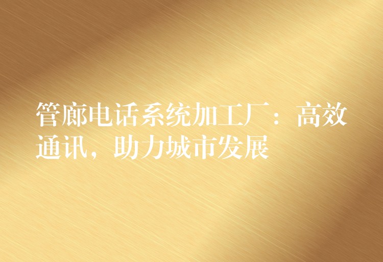 管廊电话系统加工厂:高效通讯,助力城市发展 管廊电话系统加工厂:高效通讯,助力城市发展