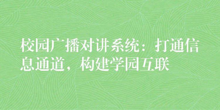  校园广播对讲系统：打通信息通道，构建学园互联