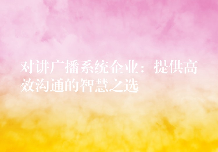 对讲广播系统企业:提供高效沟通的智慧之选 对讲广播系统企业:提供高效沟通的智慧之选