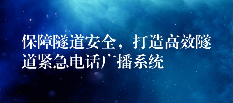 保障隧道安全,打造高效隧道紧急电话广播系统 保障隧道安全,打造高效隧道紧急电话广播系统