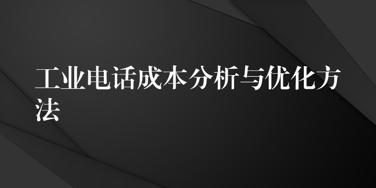工业电话成本分析与优化方法 工业电话成本分析与优化方法