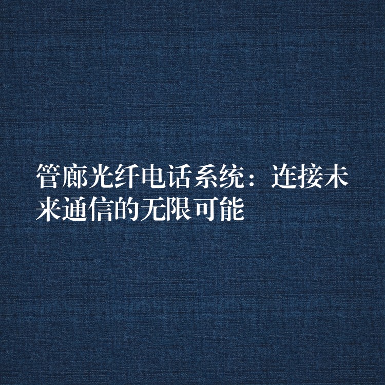 管廊光纤电话系统:连接未来通信的无限可能 管廊光纤电话系统:连接未来通信的无限可能