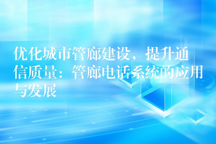 优化城市管廊建设,提升通信质量:管廊电话系统的应用与发展 优化城市管廊建设,提升通信质量:管廊电话系统的应用与发展