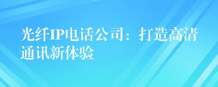  光纤IP电话公司：打造高清通讯新体验