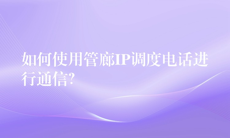  如何使用管廊IP调度电话进行通信？
