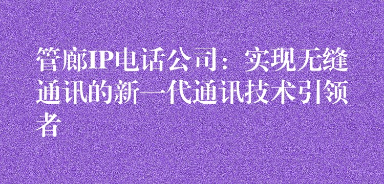 管廊IP电话公司:实现无缝通讯的新一代通讯技术引领者 管廊IP电话公司:实现无缝通讯的新一代通讯技术引领者