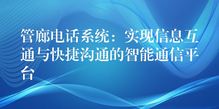 管廊电话系统:实现信息互通与快捷沟通的智能通信平台 管廊电话系统:实现信息互通与快捷沟通的智能通信平台