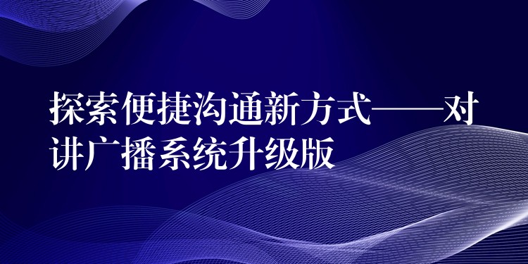 探索便捷沟通新方式——对讲广播系统升级版