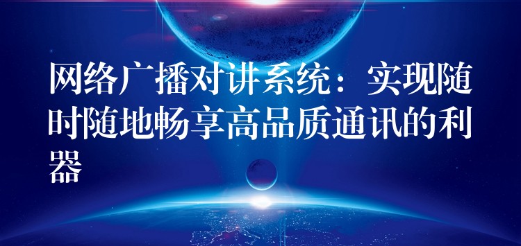  网络广播对讲系统：实现随时随地畅享高品质通讯的利器