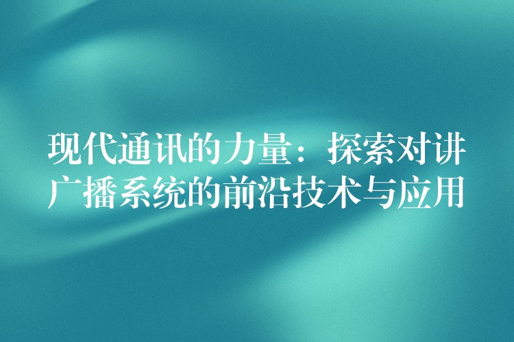 现代通讯的力量:探索对讲广播系统的前沿技术与应用 现代通讯的力量:探索对讲广播系统的前沿技术与应用