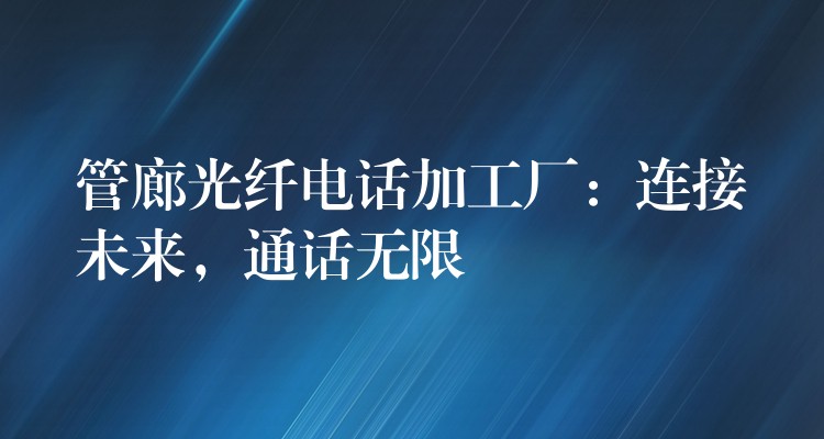  管廊光纤电话加工厂：连接未来，通话无限