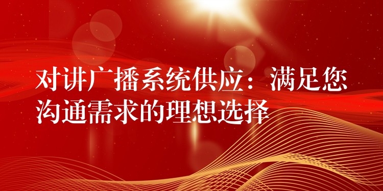  对讲广播系统供应：满足您沟通需求的理想选择