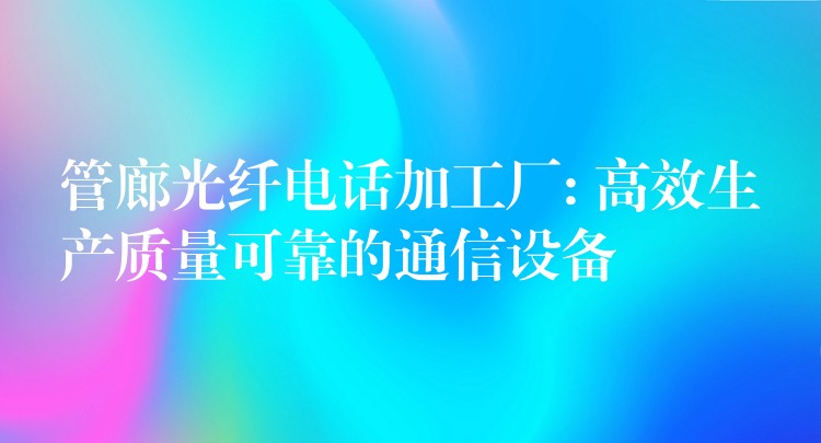 管廊光纤电话加工厂: 高效生产质量可靠的通信设备 管廊光纤电话加工厂: 高效生产质量可靠的通信设备