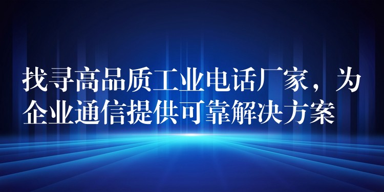  找寻高品质工业电话厂家，为企业通信提供可靠解决方案