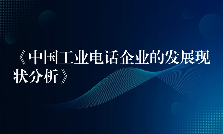  《中国工业电话企业的发展现状分析》