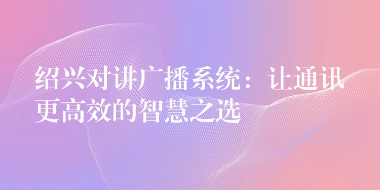 绍兴对讲广播系统:让通讯更高效的智慧之选 绍兴对讲广播系统:让通讯更高效的智慧之选