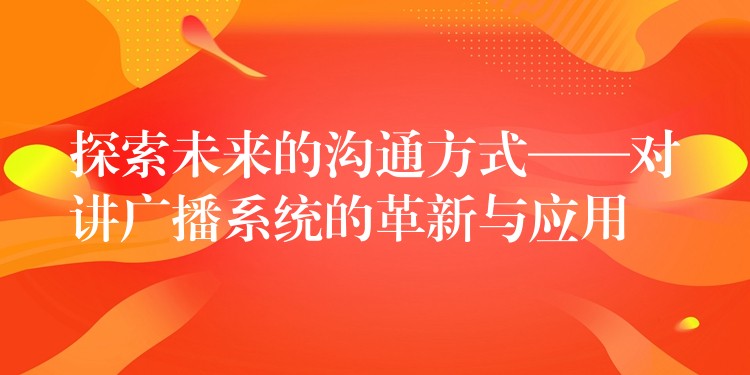  探索未来的沟通方式——对讲广播系统的革新与应用