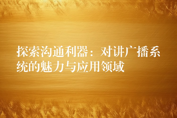  探索沟通利器：对讲广播系统的魅力与应用领域