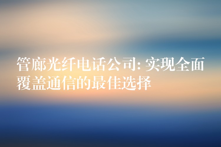 管廊光纤电话公司: 实现全面覆盖通信的最佳选择 管廊光纤电话公司: 实现全面覆盖通信的最佳选择
