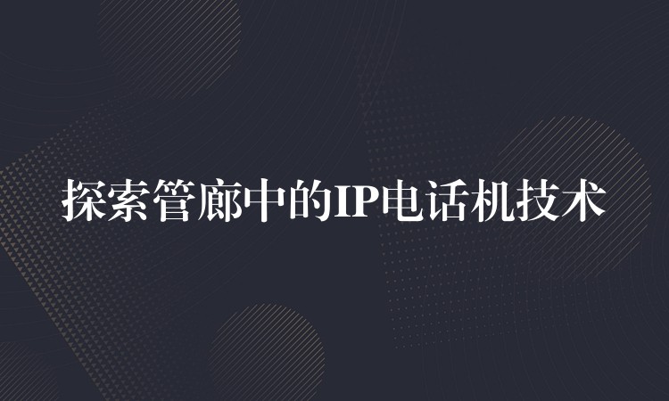  探索管廊中的IP电话机技术