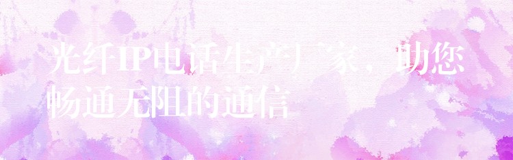 光纤IP电话生产厂家,助您畅通无阻的通信 光纤IP电话生产厂家,助您畅通无阻的通信