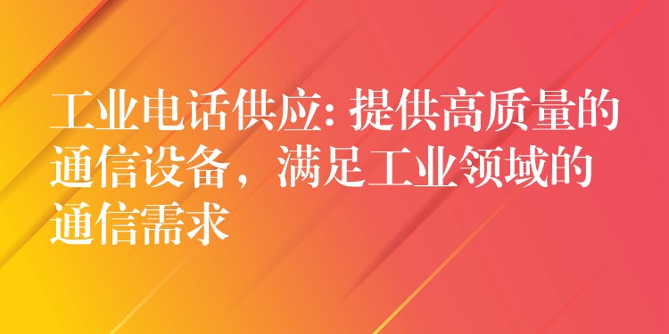 工业电话供应: 提供高质量的通信设备,满足工业领域的通信需求 工业电话供应: 提供高质量的通信设备,满足工业领域的通信需求