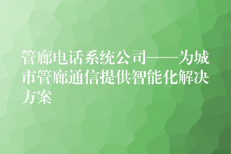 管廊电话系统公司——为城市管廊通信提供智能化解决方案 管廊电话系统公司——为城市管廊通信提供智能化解决方案