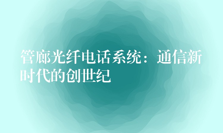  管廊光纤电话系统：通信新时代的创世纪