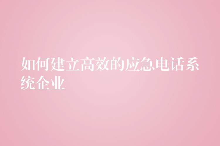 如何建立高效的应急电话系统企业 如何建立高效的应急电话系统企业