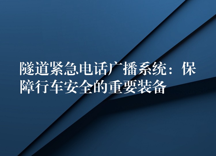 隧道紧急电话广播系统:保障行车安全的重要装备 隧道紧急电话广播系统:保障行车安全的重要装备