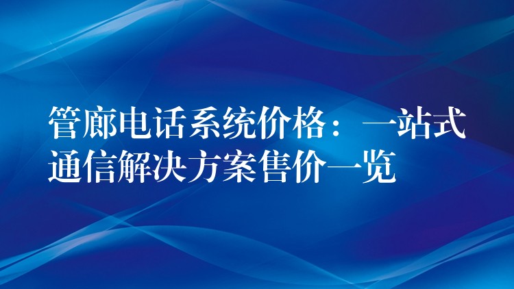  管廊电话系统价格：一站式通信解决方案售价一览