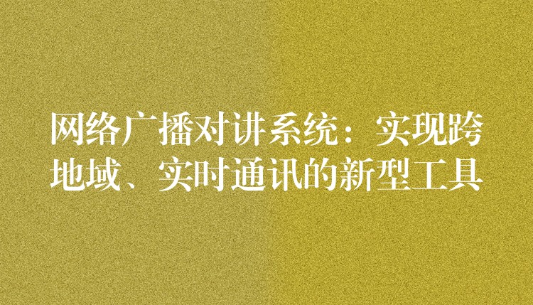 网络广播对讲系统:实现跨地域、实时通讯的新型工具 网络广播对讲系统:实现跨地域、实时通讯的新型工具