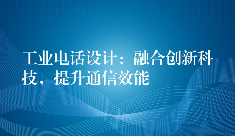 工业电话设计:融合创新科技,提升通信效能 工业电话设计:融合创新科技,提升通信效能