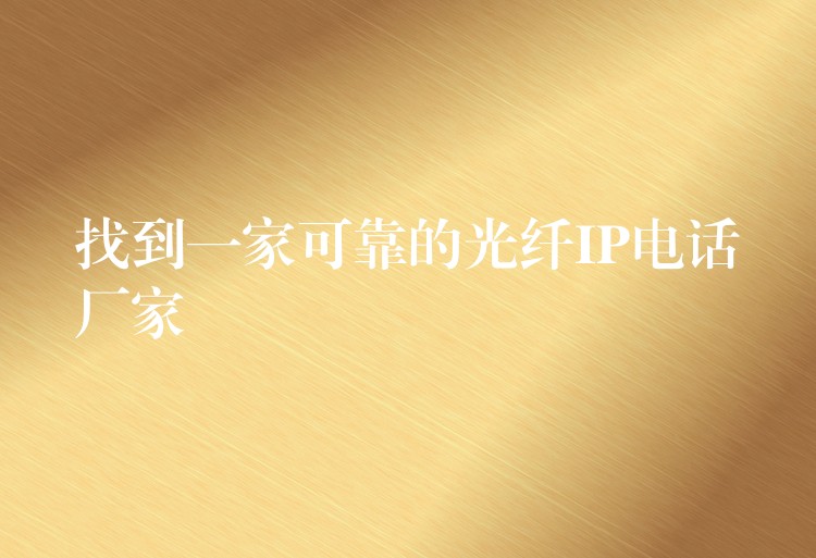 找到一家可靠的光纤IP电话厂家 找到一家可靠的光纤IP电话厂家