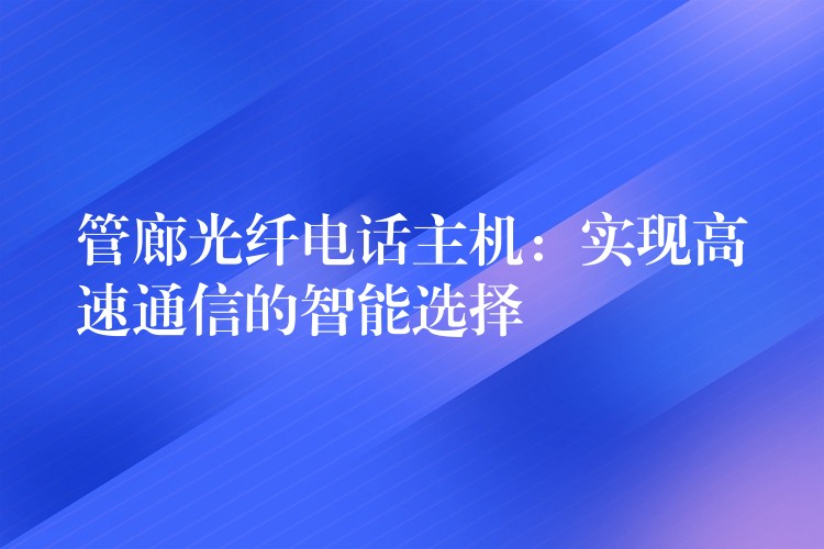  管廊光纤电话主机：实现高速通信的智能选择