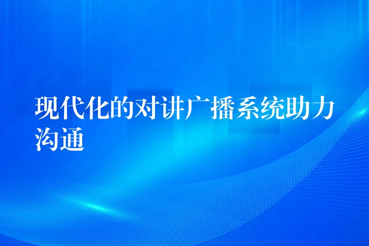  现代化的对讲广播系统助力沟通