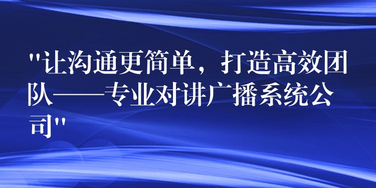  “让沟通更简单，打造高效团队——专业对讲广播系统公司”