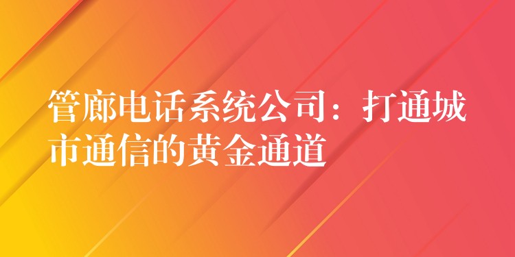  管廊电话系统公司：打通城市通信的黄金通道
