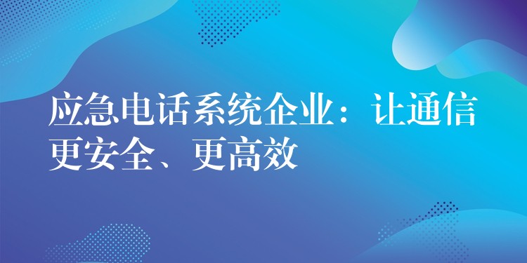 应急电话系统企业:让通信更安全、更高效 应急电话系统企业:让通信更安全、更高效