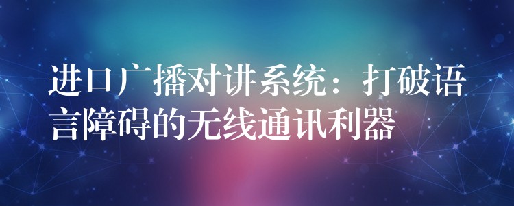  进口广播对讲系统：打破语言障碍的无线通讯利器
