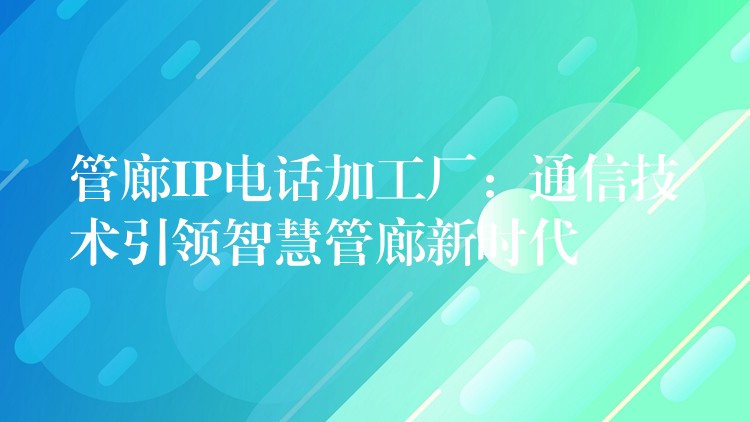管廊IP电话加工厂:通信技术引领智慧管廊新时代 管廊IP电话加工厂:通信技术引领智慧管廊新时代