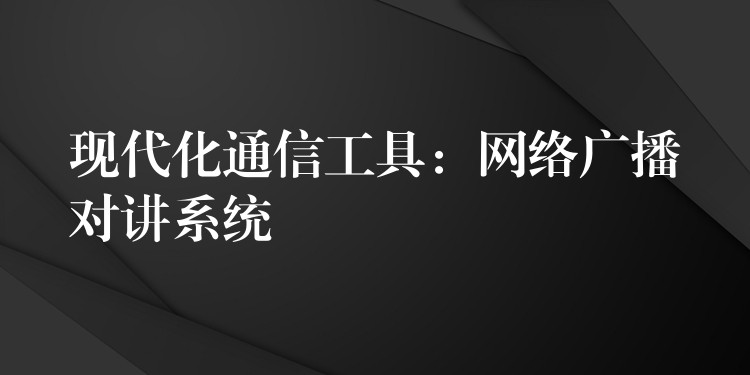 现代化通信工具:网络广播对讲系统 现代化通信工具:网络广播对讲系统