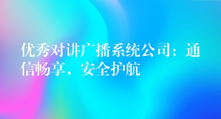  优秀对讲广播系统公司：通信畅享，安全护航