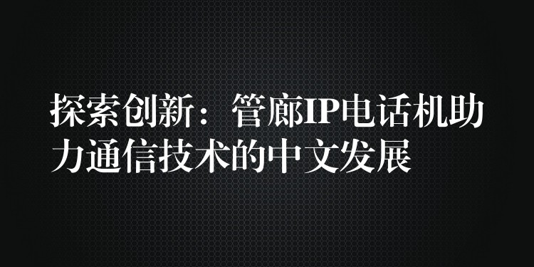 探索创新:管廊IP电话机助力通信技术的中文发展 探索创新:管廊IP电话机助力通信技术的中文发展