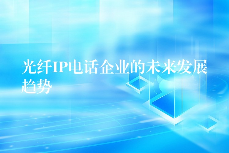 光纤IP电话企业的未来发展趋势 光纤IP电话企业的未来发展趋势