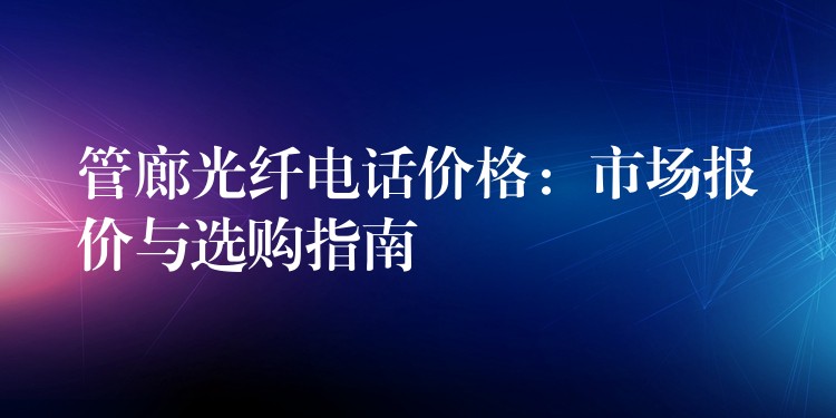 管廊光纤电话价格:市场报价与选购指南 管廊光纤电话价格:市场报价与选购指南