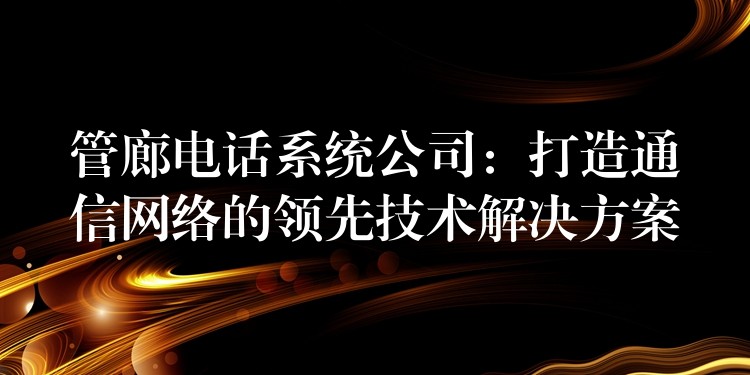管廊电话系统公司:打造通信网络的领先技术解决方案 管廊电话系统公司:打造通信网络的领先技术解决方案