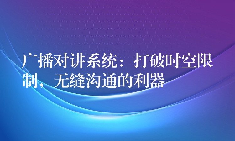  广播对讲系统：打破时空限制，无缝沟通的利器